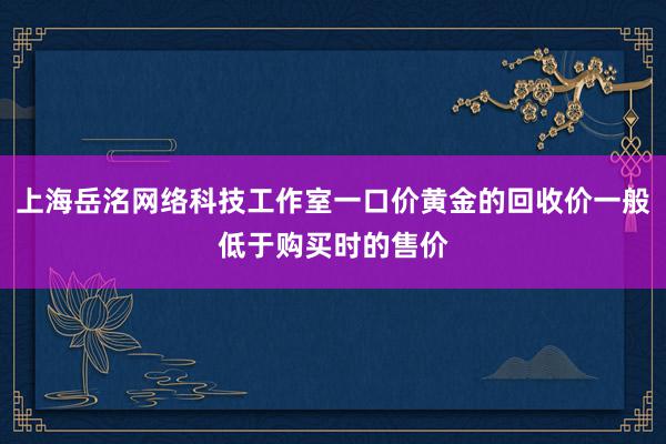 上海岳洺网络科技工作室一口价黄金的回收价一般低于购买时的售价